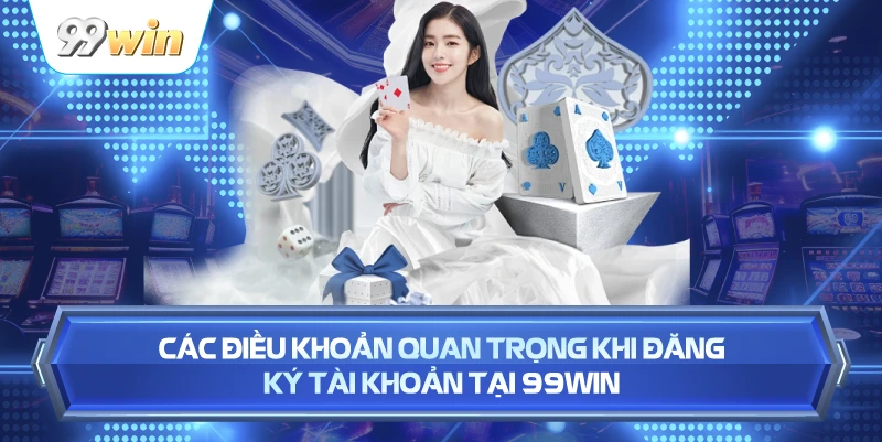 Các Điều Khoản Quan Trọng Khi Đăng Ký Tài Khoản Tại 99WIN
