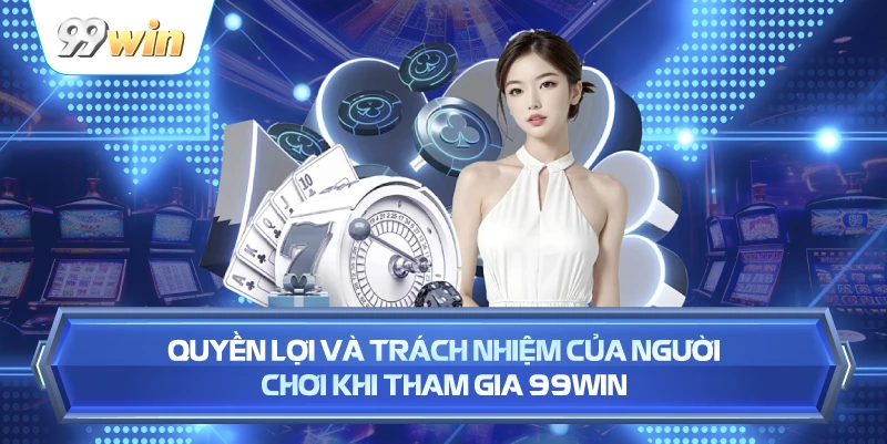 Quyền Lợi Và Trách Nhiệm Của Người Chơi Khi Tham Gia 99WIN